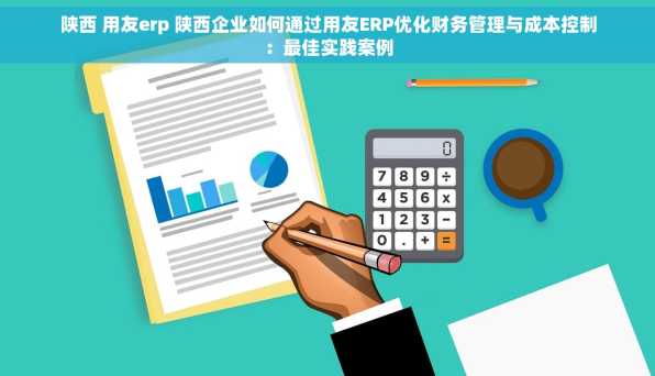 陕西 用友erp 陕西企业如何通过用友ERP优化财务管理与成本控制：最佳实践案例