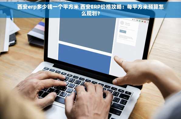 西安erp多少钱一个平方米 西安ERP价格攻略：每平方米预算怎么规划？