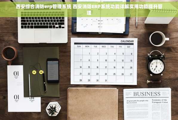 西安综合消防erp管理系统 西安消防ERP系统功能详解实用功能提升管理