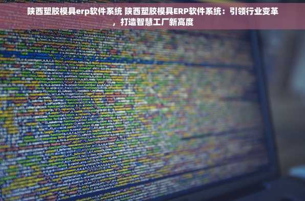 陕西塑胶模具erp软件系统 陕西塑胶模具ERP软件系统：引领行业变革，打造智慧工厂新高度