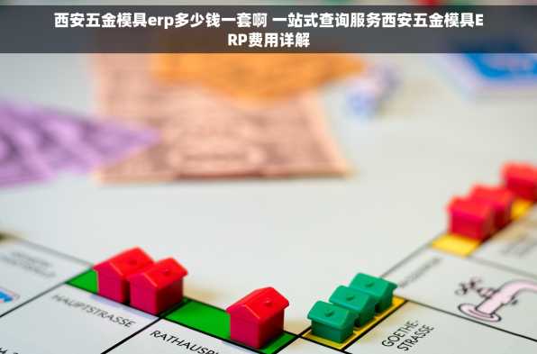 西安五金模具erp多少钱一套啊 一站式查询服务西安五金模具ERP费用详解