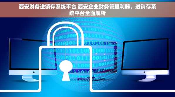 西安财务进销存系统平台 西安企业财务管理利器，进销存系统平台全面解析