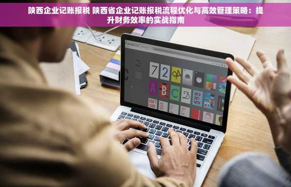 陕西企业记账报税 陕西省企业记账报税流程优化与高效管理策略：提升财务效率的实战指南