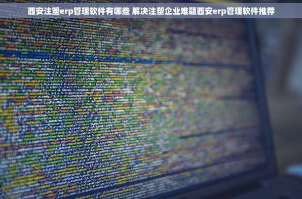 西安注塑erp管理软件有哪些 解决注塑企业难题西安erp管理软件推荐