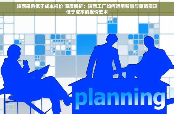 陕西采购低于成本报价 深度解析：陕西工厂如何运用智慧与策略实现低于成本的报价艺术