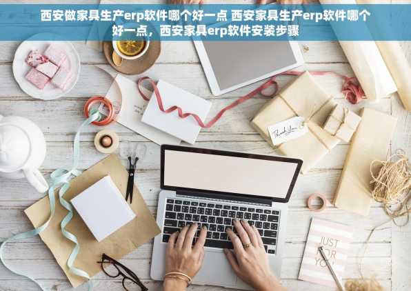 西安做家具生产erp软件哪个好一点 西安家具生产erp软件哪个好一点，西安家具erp软件安装步骤