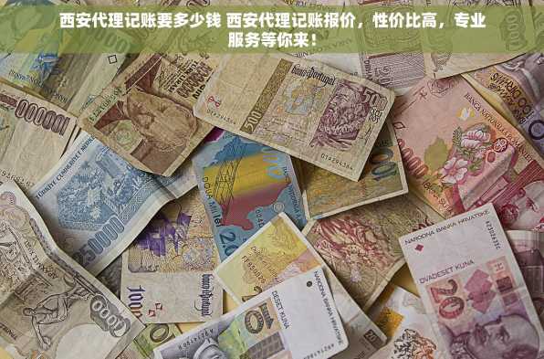 西安代理记账要多少钱 西安代理记账报价，性价比高，专业服务等你来！
