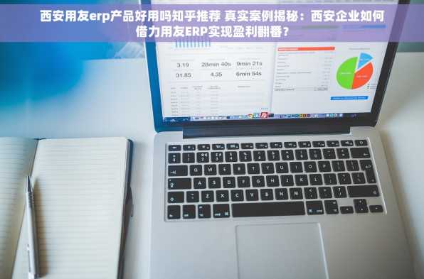 西安用友erp产品好用吗知乎推荐 真实案例揭秘：西安企业如何借力用友ERP实现盈利翻番？