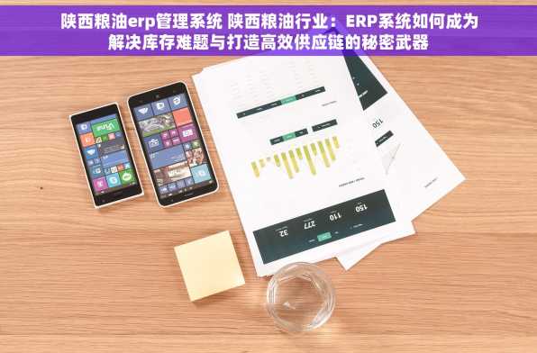 陕西粮油erp管理系统 陕西粮油行业：ERP系统如何成为解决库存难题与打造高效供应链的秘密武器