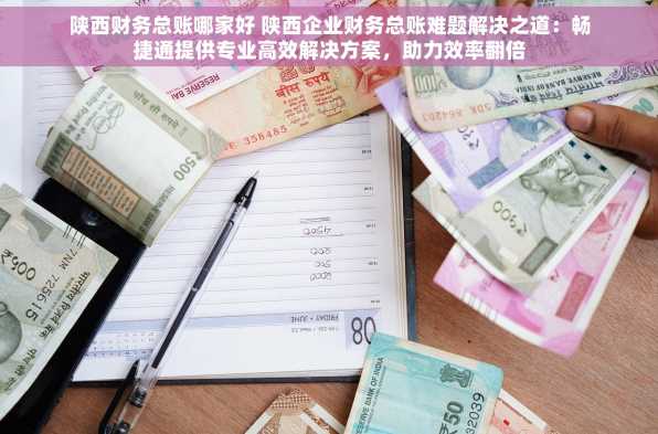 陕西财务总账哪家好 陕西企业财务总账难题解决之道：畅捷通提供专业高效解决方案，助力效率翻倍