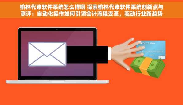榆林代账软件系统怎么样啊 探索榆林代账软件系统创新点与测评：自动化操作如何引领会计流程变革，驱动行业新趋势