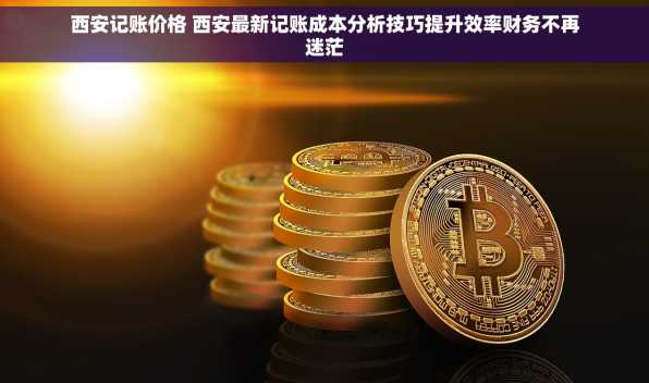 西安记账价格 西安最新记账成本分析技巧提升效率财务不再迷茫