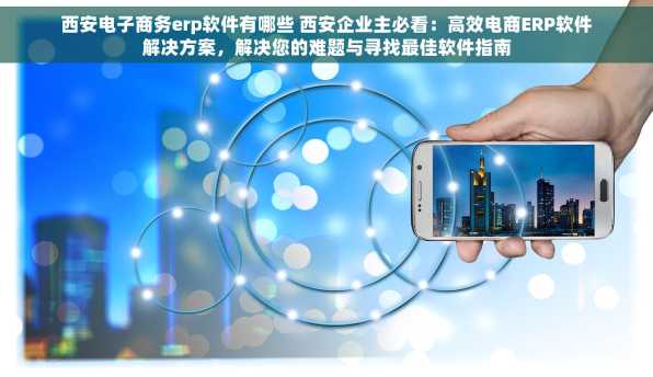 西安电子商务erp软件有哪些 西安企业主必看：高效电商ERP软件解决方案，解决您的难题与寻找最佳软件指南