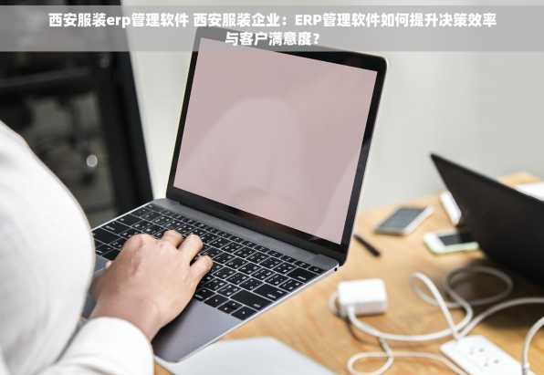 西安服装erp管理软件 西安服装企业：ERP管理软件如何提升决策效率与客户满意度？