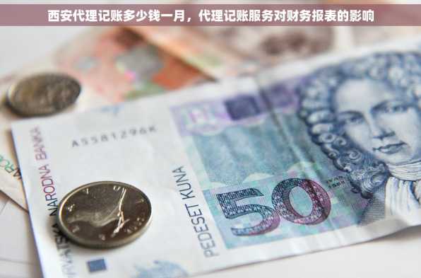 西安代理记账多少钱一月，代理记账服务对财务报表的影响