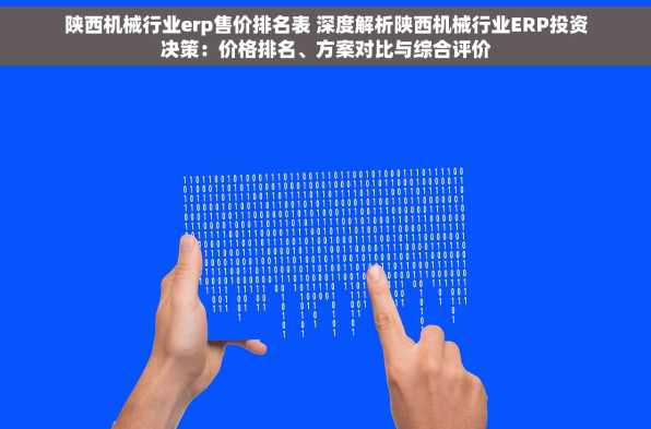 陕西机械行业erp售价排名表 深度解析陕西机械行业ERP投资决策：价格排名、方案对比与综合评价