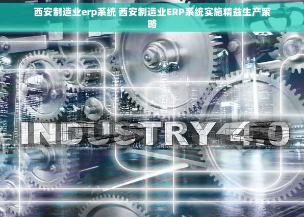西安制造业erp系统 西安制造业ERP系统实施精益生产策略