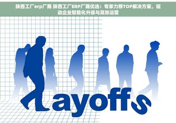 陕西工厂erp厂商 陕西工厂ERP厂商优选：专家力荐TOP解决方案，驱动企业智能化升级与高效运营