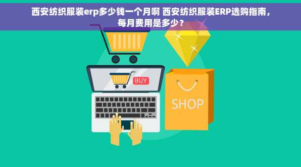 西安纺织服装erp多少钱一个月啊 西安纺织服装ERP选购指南，每月费用是多少？