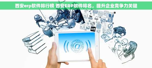 西安erp软件排行榜 西安ERP软件排名，提升企业竞争力关键