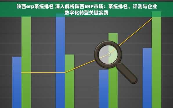 陕西erp系统排名 深入解析陕西ERP市场：系统排名、评测与企业数字化转型关键实践