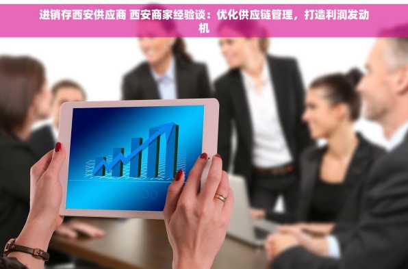 进销存西安供应商 西安商家经验谈：优化供应链管理，打造利润发动机