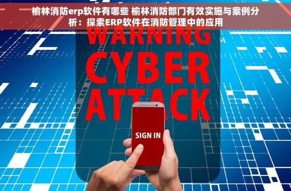 榆林消防erp软件有哪些 榆林消防部门有效实施与案例分析：探索ERP软件在消防管理中的应用