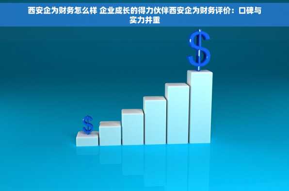 西安企为财务怎么样 企业成长的得力伙伴西安企为财务评价：口碑与实力并重