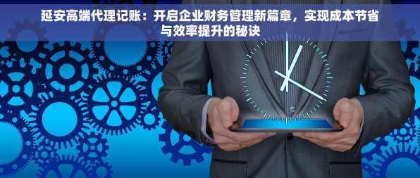 延安高端代理记账：开启企业财务管理新篇章，实现成本节省与效率提升的秘诀