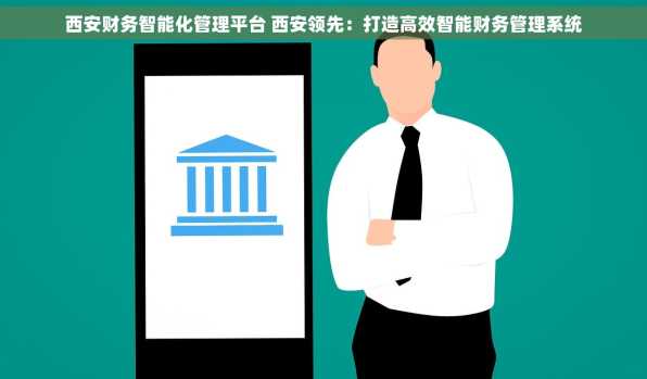 西安财务智能化管理平台 西安领先：打造高效智能财务管理系统