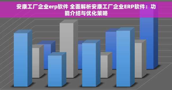 安康工厂企业erp软件 全面解析安康工厂企业ERP软件：功能介绍与优化策略