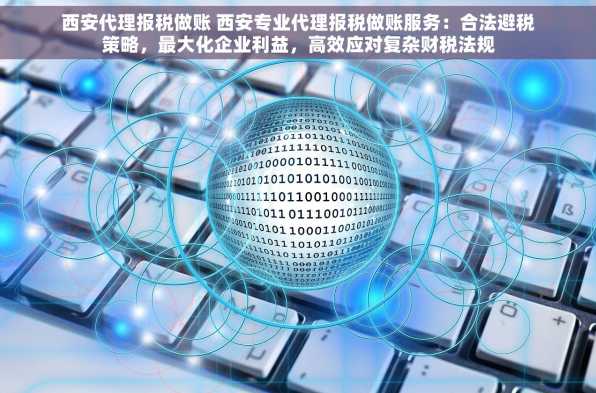 西安代理报税做账 西安专业代理报税做账服务：合法避税策略，最大化企业利益，高效应对复杂财税法规