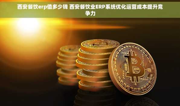 西安餐饮erp值多少钱 西安餐饮业ERP系统优化运营成本提升竞争力