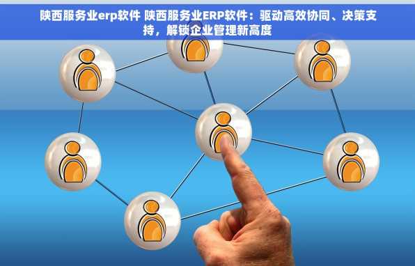 陕西服务业erp软件 陕西服务业ERP软件：驱动高效协同、决策支持，解锁企业管理新高度