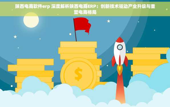 陕西电商软件erp 深度解析陕西电商ERP：创新技术驱动产业升级与重塑电商格局