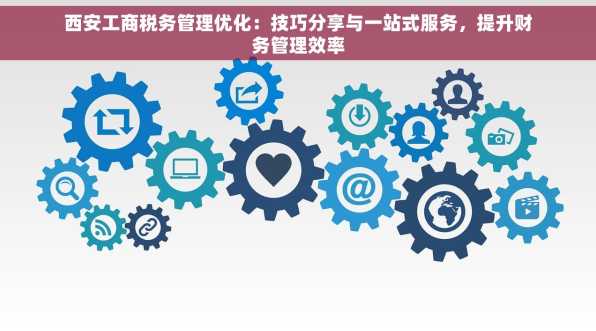西安工商税务管理优化：技巧分享与一站式服务，提升财务管理效率