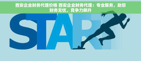 西安企业财务代理价格 西安企业财务代理：专业服务，助您财务无忧，竞争力飙升