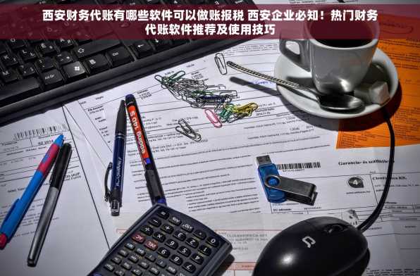 西安财务代账有哪些软件可以做账报税 西安企业必知！热门财务代账软件推荐及使用技巧