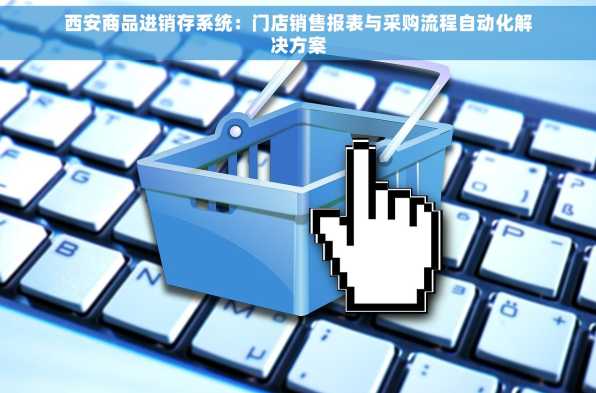西安商品进销存系统：门店销售报表与采购流程自动化解决方案