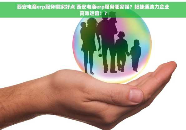 西安电商erp服务哪家好点 西安电商erp服务哪家强？畅捷通助力企业高效运营！?