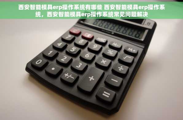 西安智能模具erp操作系统有哪些 西安智能模具erp操作系统，西安智能模具erp操作系统常见问题解决