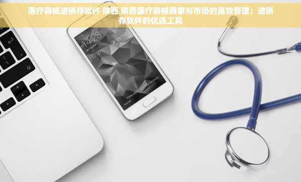 医疗器械进销存软件 陕西 陕西医疗器械商家与市场的高效管理：进销存软件的优选工具
