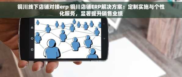 铜川线下店铺对接erp 铜川店铺ERP解决方案：定制实施与个性化服务，显著提升销售业绩