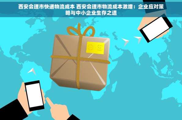 西安会理市快递物流成本 西安会理市物流成本激增：企业应对策略与中小企业生存之道