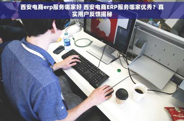 西安电商erp服务哪家好 西安电商ERP服务哪家优秀？真实用户反馈揭秘