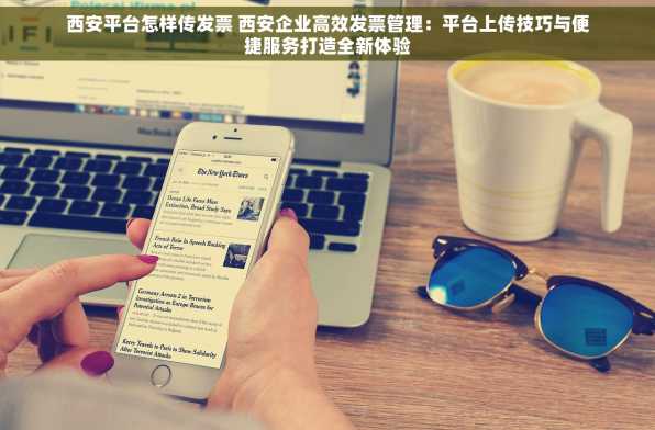 西安平台怎样传发票 西安企业高效发票管理：平台上传技巧与便捷服务打造全新体验