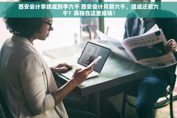 西安会计拿提成到手六千 西安会计月薪六千，提成还能六千？真相在这里揭晓！