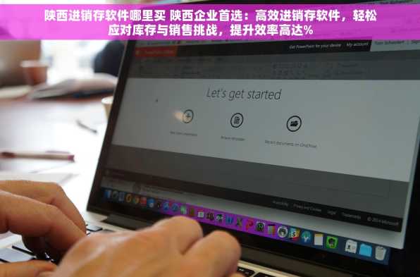 陕西进销存软件哪里买 陕西企业首选：高效进销存软件，轻松应对库存与销售挑战，提升效率高达%