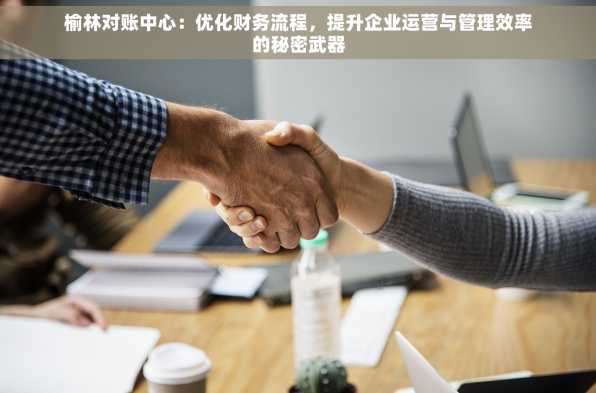 榆林对账中心：优化财务流程，提升企业运营与管理效率的秘密武器