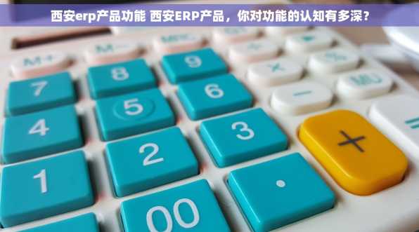 西安erp产品功能 西安ERP产品，你对功能的认知有多深？